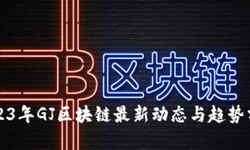 2023年GJ区块链最新动态与趋势分析