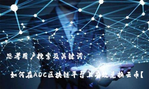 思考用户搜索及关键词：

 如何在ADC区块链平台上有效兑换云币？