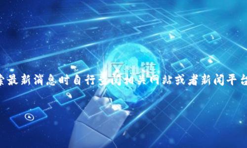 注意：由于我无法实时获取最新消息和实时数据，请您在具体搜索最新消息时自行查阅相关网站或者新闻平台。以下是根据您提供的信息生成的内容结构，并包含相关的元素。


区块链最新消息汇总：2023年6月19日的重要动态