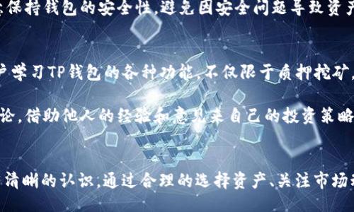 的  
思考如下：  
  TP钱包质押挖矿攻略：轻松获取收益的方法与技巧 / 

相关关键词  
 guanjianci TP钱包, 质押挖矿, 加密货币, 数字资产 /guanjianci 

关于TP钱包质押挖矿的介绍  
TP钱包（Token Pocket Wallet）是一款以用户友好著称的多链数字资产钱包。作为日益流行的区块链应用，质押挖矿成为了众多加密货币爱好者追逐收益的一种新方式。通过在TP钱包中进行质押，用户可以将自己的数字资产锁定一段时间，从而获得区块链网络的奖励和收益。

质押挖矿不仅使资产增值，同时也强化了区块链网络的安全性和稳定性。用户在进行质押挖矿前，需要对TP钱包的基本操作、质押的流程以及可能面临的风险有一定的了解。

TP钱包质押挖矿的基本流程  
质押挖矿的基本流程相对简单，首先需要下载并安装TP钱包，创建或导入钱包后，用户可以选择自己想要质押的资产。接下来，用户需要关注各个项目的质押收益率，因为每个项目的质押规则和奖励有所不同。

在TP钱包中，用户可以通过选择“质押”功能，然后选择想要质押的加密货币进行操作。系统会引导用户完成质押的相关步骤，包括资金锁定时间、预计收益等信息。在确认后，用户只需要耐心等待，就能够获得相应的收益。

如何选择适合质押的资产  
选择质押资产非常关键。用户首先要查看不同资产的收益率、项目背景以及社区活跃度。一些大型项目的流动性相对较高，质押的风险较小。而一些新兴项目虽然初期收益较高，但其不稳定性和风险相对也更大。

此外，用户还需要关注不同资产锁定期的长短，是否符合自己的投资策略。在选择质押资产时，建议用户多加比较，利用权威平台的信息进行有效分析，从而选择出最合适的质押资产。

质押挖矿的风险及注意事项  
虽然质押挖矿可以带来收益，但它也伴随着一定的风险。首先是市场风险，数字资产价格波动较大，质押资产的价值可能会因市场变化而大幅下降。用户在选择质押资产时，应尽量避开市场波动过大的项目。

其次是智能合约风险，质押挖矿通常依赖于智能合约的运行，如果合约存在漏洞，可能导致用户资产损失。因此，用户在质押之前，应对合约进行详细的了解和评估，选择那些有良好审计报告的项目。

TP钱包的操作技巧与  
为了提高质押挖矿的收益，用户在TP钱包操作时，可以采取一些小技巧。首先，建议用户定期关注市场行情，及时把握投资机会。此外，可以加入相关的社区，获取项目的最新资讯。

与此同时，及时查看收益情况，并根据市场变化调整自己的质押策略，比如提前解锁资产，转换质押项目等。另外，注意保持钱包的安全性，避免因安全问题导致资产损失。

如何提升TP钱包的使用体验  
提升TP钱包的使用体验可以通过几个方面入手。首先是保持软件的更新，以获取最新功能和安全修复。其次，建议用户学习TP钱包的各种功能，不仅限于质押挖矿，可以尝试其它金融产品。

此外，用户可以通过设置多重验证、定期备份钱包等方式增强安全性，避免资产损失。最后，积极参与并关注社区的讨论，借助他人的经验和意见来自己的投资策略。

总结  
TP钱包的质押挖矿为用户提供了一种便利的方式来获取收益。然而，在追求收益的同时，用户也需要对投资的风险有清晰的认识。通过合理的选择资产、关注市场动态以及操作技巧，用户可以在质押挖矿中实现资产增值和收益最大化。