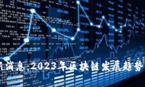 交行区块链最新消息：2023年区块链发展趋势与交行案例分析