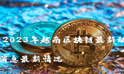 跨越数字未来：2023年越南区块链最新动态及发展潜力

越南区块链新消息最新情况